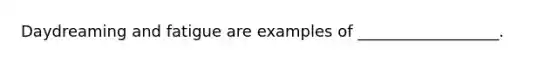 Daydreaming and fatigue are examples of __________________.