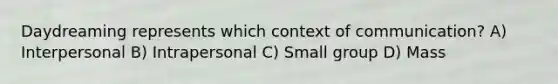 Daydreaming represents which context of communication? A) Interpersonal B) Intrapersonal C) Small group D) Mass