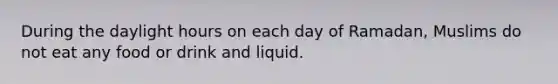 During the daylight hours on each day of Ramadan, Muslims do not eat any food or drink and liquid.