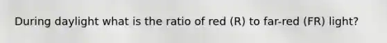 During daylight what is the ratio of red (R) to far-red (FR) light?