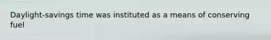 Daylight-savings time was instituted as a means of conserving fuel