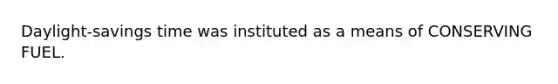Daylight-savings time was instituted as a means of CONSERVING FUEL.