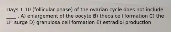 Days 1-10 (follicular phase) of the ovarian cycle does not include ____ . A) enlargement of the oocyte B) theca cell formation C) the LH surge D) granulosa cell formation E) estradiol production