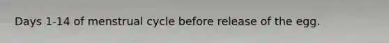 Days 1-14 of menstrual cycle before release of the egg.