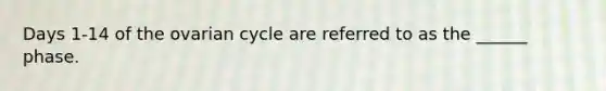 Days 1-14 of the ovarian cycle are referred to as the ______ phase.