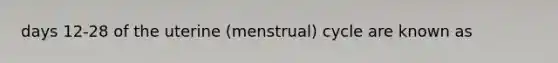 days 12-28 of the uterine (menstrual) cycle are known as