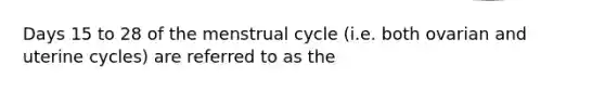 Days 15 to 28 of the menstrual cycle (i.e. both ovarian and uterine cycles) are referred to as the