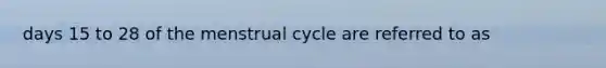 days 15 to 28 of the menstrual cycle are referred to as