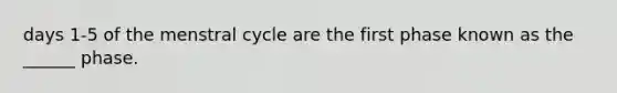 days 1-5 of the menstral cycle are the first phase known as the ______ phase.