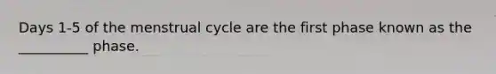 Days 1-5 of the menstrual cycle are the first phase known as the __________ phase.