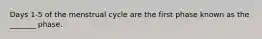 Days 1-5 of the menstrual cycle are the first phase known as the _______ phase.