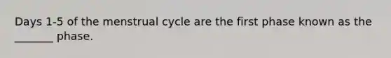 Days 1-5 of the menstrual cycle are the first phase known as the _______ phase.