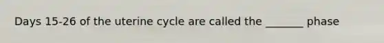 Days 15-26 of the uterine cycle are called the _______ phase