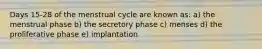 Days 15-28 of the menstrual cycle are known as: a) the menstrual phase b) the secretory phase c) menses d) the proliferative phase e) implantation