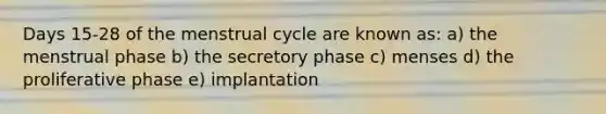 Days 15-28 of the menstrual cycle are known as: a) the menstrual phase b) the secretory phase c) menses d) the proliferative phase e) implantation