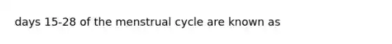 days 15-28 of the menstrual cycle are known as