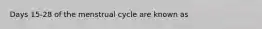 Days 15-28 of the menstrual cycle are known as