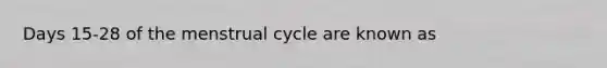 Days 15-28 of the menstrual cycle are known as