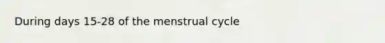 During days 15-28 of the menstrual cycle