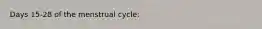 Days 15-28 of the menstrual cycle: