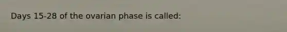 Days 15-28 of the ovarian phase is called: