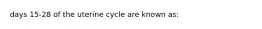 days 15-28 of the uterine cycle are known as: