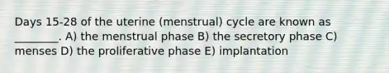 Days 15-28 of the uterine (menstrual) cycle are known as ________. A) the menstrual phase B) the secretory phase C) menses D) the proliferative phase E) implantation