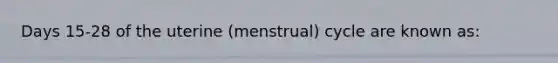 Days 15-28 of the uterine (menstrual) cycle are known as: