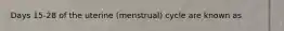 Days 15-28 of the uterine (menstrual) cycle are known as