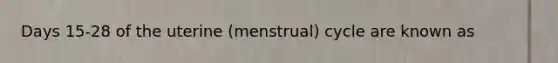 Days 15-28 of the uterine (menstrual) cycle are known as