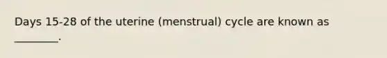 Days 15-28 of the uterine (menstrual) cycle are known as ________.