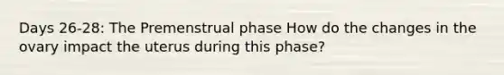 Days 26-28: The Premenstrual phase How do the changes in the ovary impact the uterus during this phase?