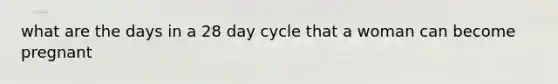 what are the days in a 28 day cycle that a woman can become pregnant