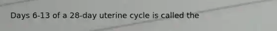 Days 6-13 of a 28-day uterine cycle is called the