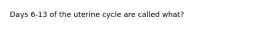 Days 6-13 of the uterine cycle are called what?