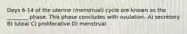 Days 6-14 of the uterine (menstrual) cycle are known as the ________ phase. This phase concludes with ovulation. A) secretory B) luteal C) proliferative D) menstrual