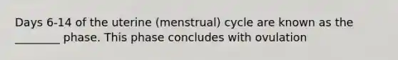 Days 6-14 of the uterine (menstrual) cycle are known as the ________ phase. This phase concludes with ovulation