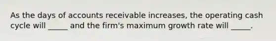 As the days of accounts receivable increases, the operating cash cycle will _____ and the firm's maximum growth rate will _____.