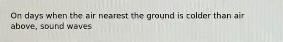 On days when the air nearest the ground is colder than air above, sound waves