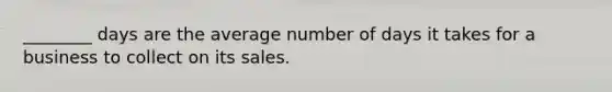 ________ days are the average number of days it takes for a business to collect on its sales.