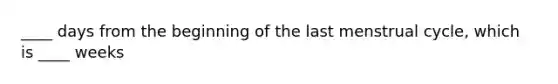 ____ days from the beginning of the last menstrual cycle, which is ____ weeks