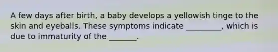 A few days after birth, a baby develops a yellowish tinge to the skin and eyeballs. These symptoms indicate _________, which is due to immaturity of the _______.