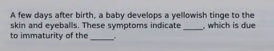 A few days after birth, a baby develops a yellowish tinge to the skin and eyeballs. These symptoms indicate _____, which is due to immaturity of the ______.