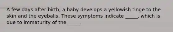 A few days after birth, a baby develops a yellowish tinge to the skin and the eyeballs. These symptoms indicate _____, which is due to immaturity of the _____.