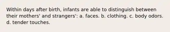 Within days after birth, infants are able to distinguish between their mothers' and strangers': a. faces. b. clothing. c. body odors. d. tender touches.