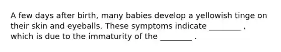 A few days after birth, many babies develop a yellowish tinge on their skin and eyeballs. These symptoms indicate ________ , which is due to the immaturity of the ________ .