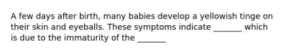 A few days after birth, many babies develop a yellowish tinge on their skin and eyeballs. These symptoms indicate _______ which is due to the immaturity of the _______