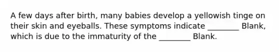 A few days after birth, many babies develop a yellowish tinge on their skin and eyeballs. These symptoms indicate ________ Blank, which is due to the immaturity of the ________ Blank.