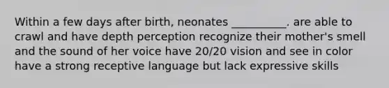 Within a few days after birth, neonates __________. are able to crawl and have depth perception recognize their mother's smell and the sound of her voice have 20/20 vision and see in color have a strong receptive language but lack expressive skills