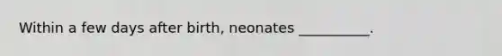 Within a few days after birth, neonates __________.